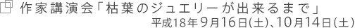 作家講演会「枯葉のジュエリーが出来るまで」
平成18年9月16日(土)、10月14日(土)