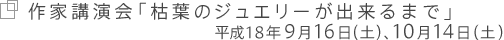 作家講演会「枯葉のジュエリーが出来るまで」
平成18年9月16日（土）、10月14日（土）