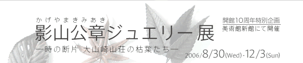 開館10周年記念特別企画
影山公章(かげやまきみあき)ジュエリー 展
―時の断片 大山崎山荘の枯葉たち―