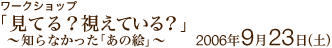 ワークショップ
「見てる？視えている？～知らなかった「あの絵」～」
2006年9月23日（土）