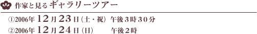 作家と見るギャラリーツアー　
(1)２００６年１２月２３日（土・祝）午後３時３０分
(2)２００６年１２月２４日（日）　　午後２時