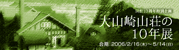 開館10周年特別企画
小山崎山荘の10年　展
会　期：2005年2月16日（木） ～ 5月14日（日）