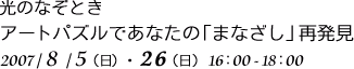 光のなぞとき
アートパズルであなたの「まなざし」再発見
2007/8/5(日)・26(日)16:00-18:00