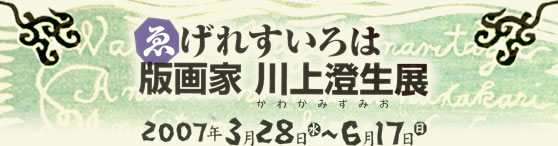 ゑげれすいろは
版画家　川上澄生（かわかみ　すみお） 展
2007/3/28wed.　-　 6/17 sun