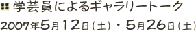 学芸員によるギャラリートーク
2007年5月12日（土） ・ 5月26日（土） 