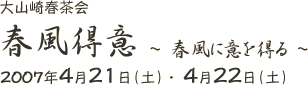 大山崎春茶会
春風得意　　春風に意を得る
2007年4月21日（土） ・  4月22日（土）