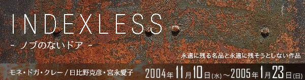 INDEXLESS　- ノブのないドア -
永遠に残る名品と永遠に残そうとしない作品
モネ・ドガ・クレー /日比野克彦・宮永愛子
2004年11月10日(水)～2005年1月23日(日) 