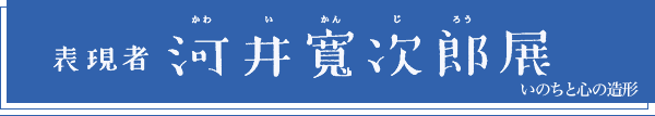 表現者　河井寛次郎展　いのちと心の造形