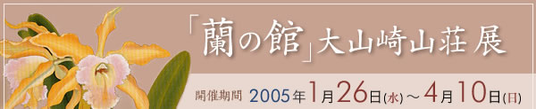 「蘭の館」 大山崎山荘 展
開催期間：2005年1月26日(水)～4月10日(日)