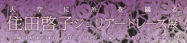 大山崎山荘美術館　企画展
天空に糸を綴る
住田啓子ジュリアードレース展
会期：2007年12月12日（水）-2008年2月17日（日）