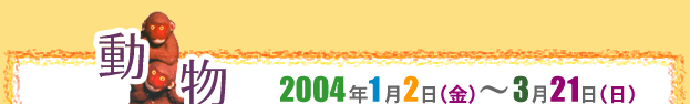 動物の玩具（おもちゃ）にみる色とかたち　2004年1月2日（金）～3月21日（日）