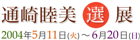 通崎睦美　選　展　2004年5月11日（火）から6月29日(日）