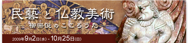 民藝と仏教美術
― 柳宗悦のこころうた ―
会期：2009年9月2日（水）～10月25日（日）