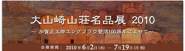 大山崎山荘名品展 2010
～ 加賀正太郎ユングフラウ登頂100周年によせて～ 
2010年6月2日（水）～ 7月19日（月・祝）
後援 ：スイス政府観光局 、ユングフラウ鉄道