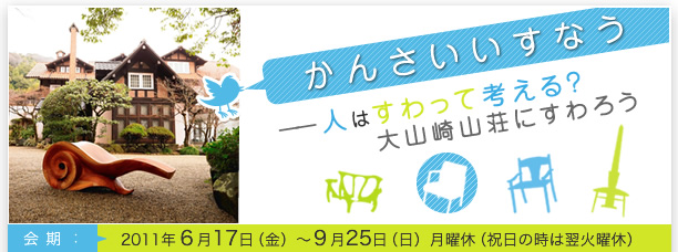 かんさいいすなう　人はすわって考える？大山崎山荘にすわろう
会期　2011年6月17日（金）～9月25日（日）月曜休（祝日の時は翌火曜休）